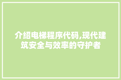 介绍电梯程序代码,现代建筑安全与效率的守护者