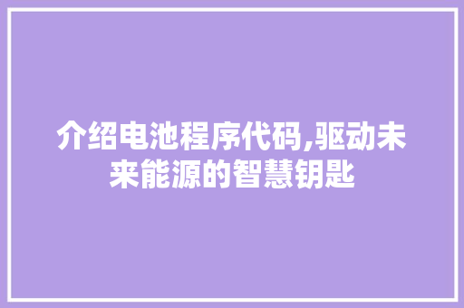 介绍电池程序代码,驱动未来能源的智慧钥匙 介绍电池程序代码,驱动未来能源的智慧钥匙 搜狗SEO