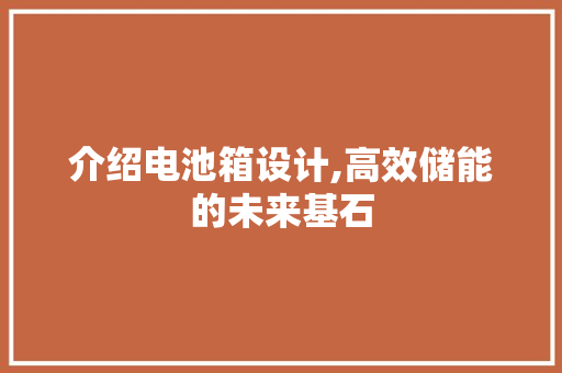介绍电池箱设计,高效储能的未来基石