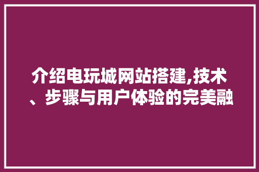 介绍电玩城网站搭建,技术、步骤与用户体验的完美融合