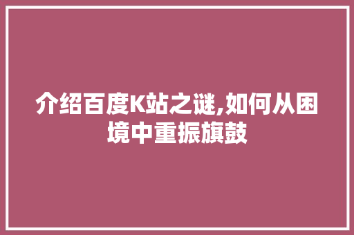 介绍百度K站之谜,如何从困境中重振旗鼓