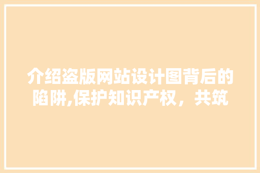 介绍盗版网站设计图背后的陷阱,保护知识产权，共筑网络清朗空间 介绍盗版网站设计图背后的陷阱,保护知识产权，共筑网络清朗空间 神马SEO