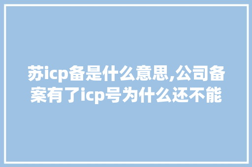 苏icp备是什么意思,公司备案有了icp号为什么还不能访问网站。