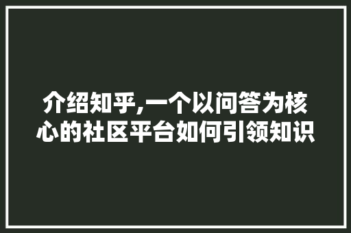 介绍知乎,一个以问答为核心的社区平台如何引领知识传播新潮流