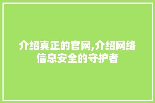 介绍真正的官网,介绍网络信息安全的守护者 介绍真正的官网,介绍网络信息安全的守护者 神马SEO