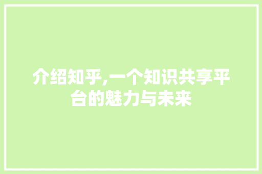 介绍知乎,一个知识共享平台的魅力与未来 介绍知乎,一个知识共享平台的魅力与未来 网站建设公司