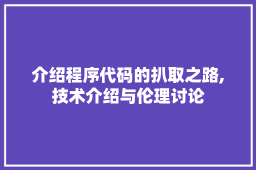 介绍程序代码的扒取之路,技术介绍与伦理讨论