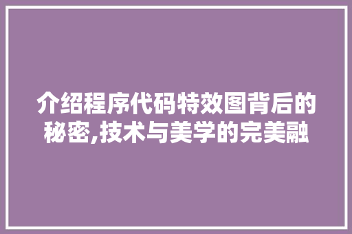 介绍程序代码特效图背后的秘密,技术与美学的完美融合