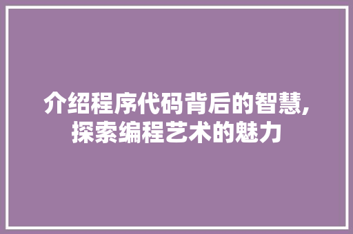 介绍程序代码背后的智慧,探索编程艺术的魅力 介绍程序代码背后的智慧,探索编程艺术的魅力 网站建设公司