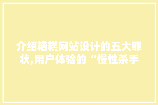 介绍糟糕网站设计的五大罪状,用户体验的“慢性杀手”