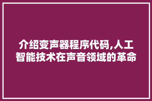 介绍变声器程序代码,人工智能技术在声音领域的革命性突破