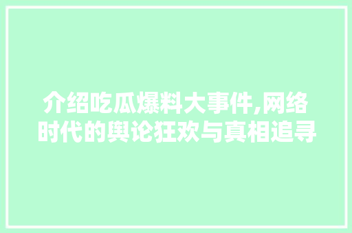 介绍吃瓜爆料大事件,网络时代的舆论狂欢与真相追寻