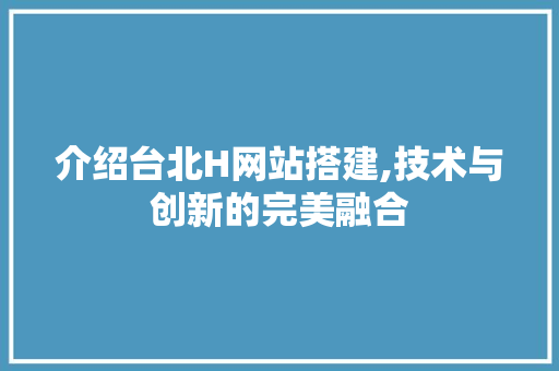 介绍台北H网站搭建,技术与创新的完美融合
