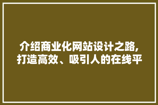 介绍商业化网站设计之路,打造高效、吸引人的在线平台