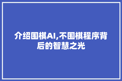 介绍围棋AI,不围棋程序背后的智慧之光