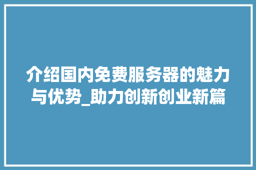 介绍国内免费服务器的魅力与优势_助力创新创业新篇章