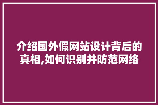 介绍国外假网站设计背后的真相,如何识别并防范网络陷阱