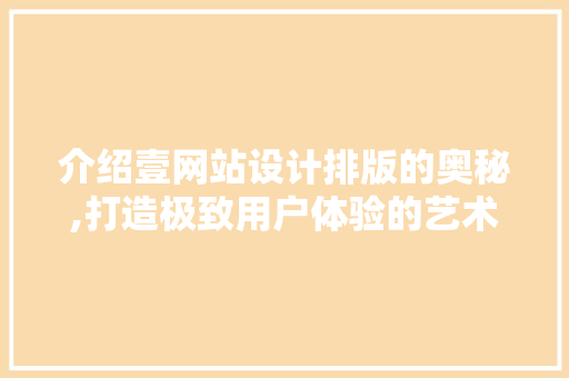 介绍壹网站设计排版的奥秘,打造极致用户体验的艺术