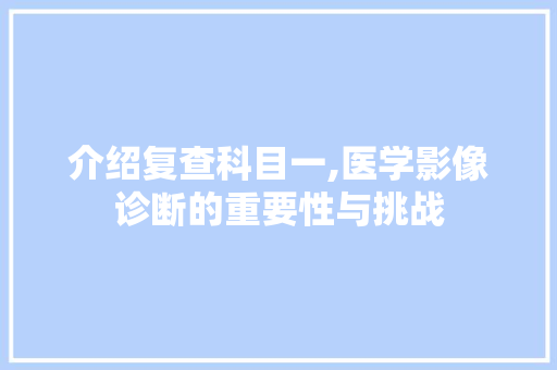 介绍复查科目一,医学影像诊断的重要性与挑战