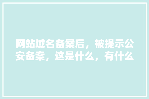 网站域名备案后，被提示公安备案，这是什么，有什么用,公安局为什么不给备案了呢。 网站域名备案后，被提示公安备案，这是什么，有什么用,公安局为什么不给备案了呢。 必应SEO