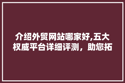 介绍外贸网站哪家好,五大权威平台详细评测，助您拓展国际市场 介绍外贸网站哪家好,五大权威平台详细评测，助您拓展国际市场 SEO关键词
