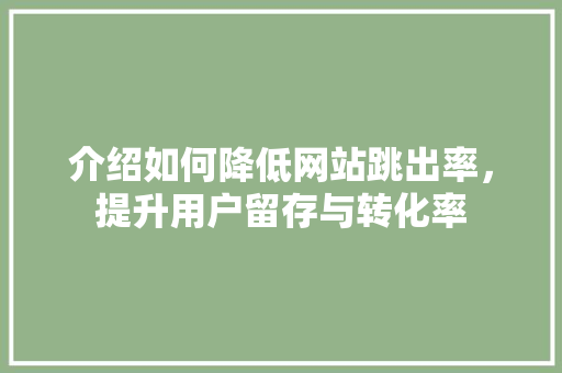 介绍如何降低网站跳出率，提升用户留存与转化率 介绍如何降低网站跳出率，提升用户留存与转化率 SEO关键词