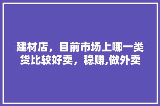 建材店，目前市场上哪一类货比较好卖，稳赚,做外卖为什么不赚钱。