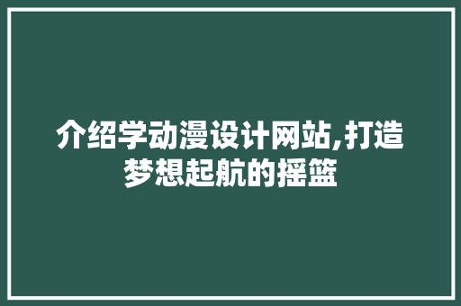 介绍学动漫设计网站,打造梦想起航的摇篮
