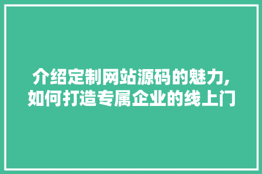 介绍定制网站源码的魅力,如何打造专属企业的线上门户