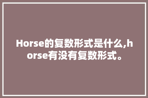 Horse的复数形式是什么,horse有没有复数形式。