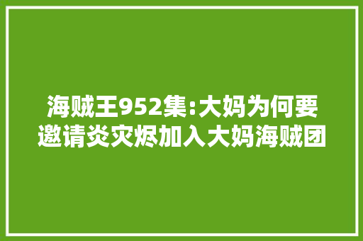 海贼王952集:大妈为何要邀请炎灾烬加入大妈海贼团,为什么有人做修女。 必应SEO 海贼王952集:大妈为何要邀请炎灾烬加入大妈海贼团,为什么有人做修女。 海贼王952集:大妈为何要邀请炎灾烬加入大妈海贼团,为什么有人做修女。 必应SEO