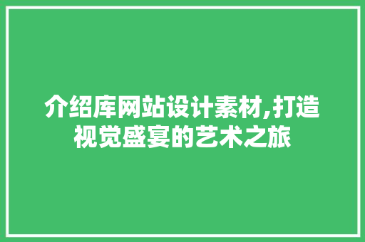 介绍库网站设计素材,打造视觉盛宴的艺术之旅
