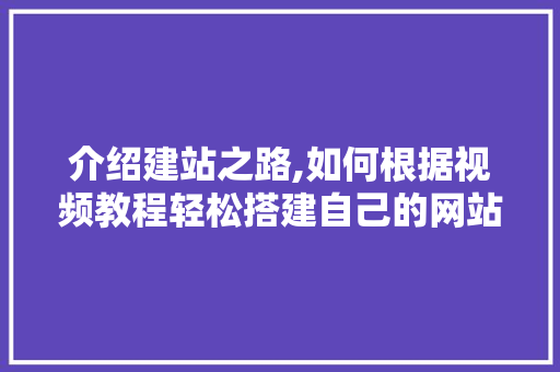 介绍建站之路,如何根据视频教程轻松搭建自己的网站