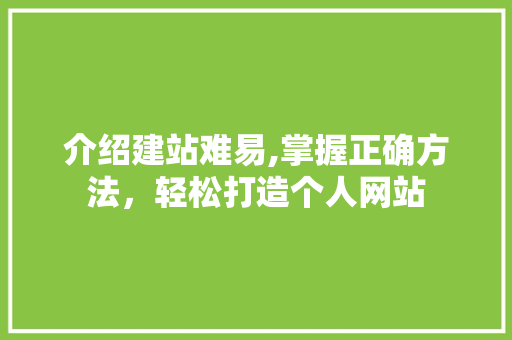 介绍建站难易,掌握正确方法，轻松打造个人网站