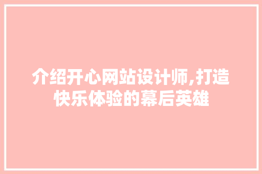 介绍开心网站设计师,打造快乐体验的幕后英雄 介绍开心网站设计师,打造快乐体验的幕后英雄 搜狗SEO