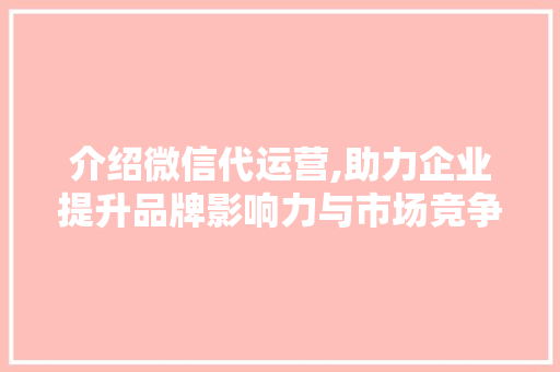 介绍微信代运营,助力企业提升品牌影响力与市场竞争力 介绍微信代运营,助力企业提升品牌影响力与市场竞争力 SEO关键词