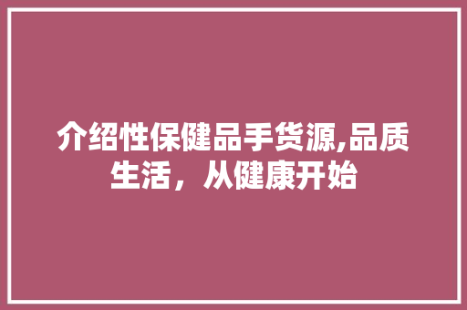介绍性保健品手货源,品质生活，从健康开始