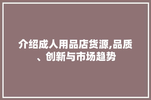 介绍成人用品店货源,品质、创新与市场趋势