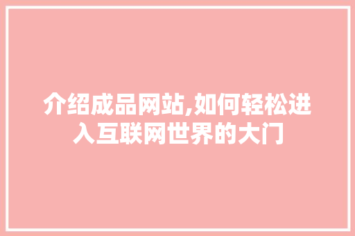 介绍成品网站,如何轻松进入互联网世界的大门 介绍成品网站,如何轻松进入互联网世界的大门 百度SEO