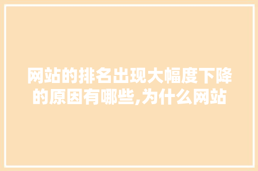 网站的排名出现大幅度下降的原因有哪些,为什么网站需要改版。 网站的排名出现大幅度下降的原因有哪些,为什么网站需要改版。 必应SEO