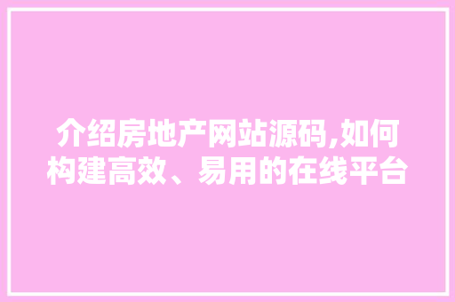 介绍房地产网站源码,如何构建高效、易用的在线平台