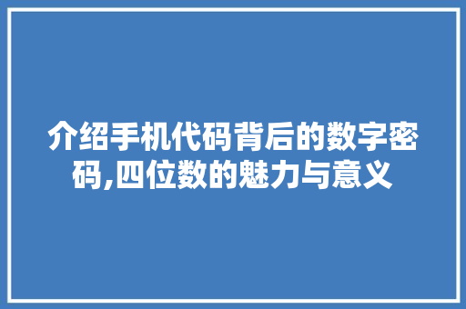 介绍手机代码背后的数字密码,四位数的魅力与意义