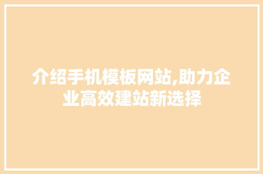 介绍手机模板网站,助力企业高效建站新选择