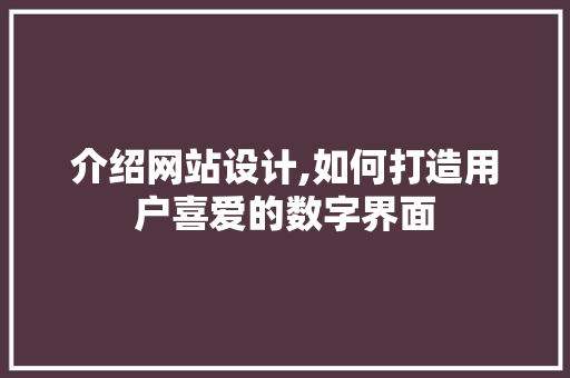 介绍网站设计,如何打造用户喜爱的数字界面