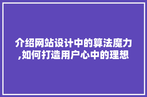 介绍网站设计中的算法魔力,如何打造用户心中的理想之地