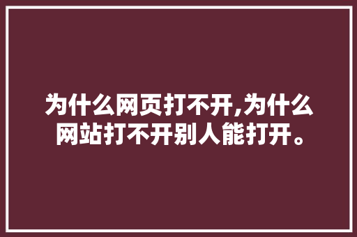 为什么网页打不开,为什么网站打不开别人能打开。 网站建设公司 为什么网页打不开,为什么网站打不开别人能打开。 为什么网页打不开,为什么网站打不开别人能打开。 网站建设公司