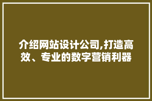 介绍网站设计公司,打造高效、专业的数字营销利器 介绍网站设计公司,打造高效、专业的数字营销利器 网站建设公司