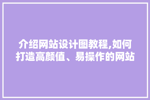 介绍网站设计图教程,如何打造高颜值、易操作的网站