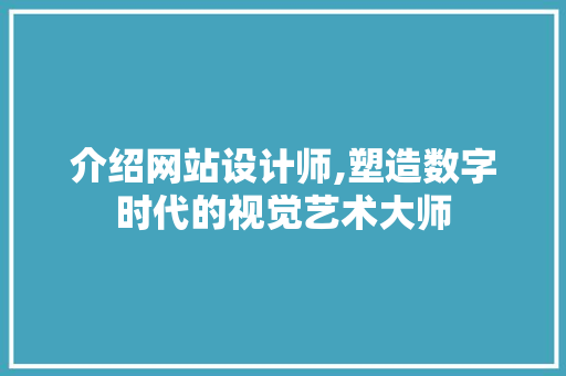 介绍网站设计师,塑造数字时代的视觉艺术大师