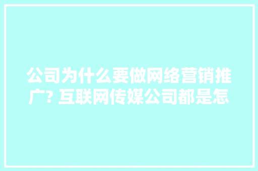 公司为什么要做网络营销推广? 互联网传媒公司都是怎么做的,为什么要做企业网站呢。 神马SEO 公司为什么要做网络营销推广? 互联网传媒公司都是怎么做的,为什么要做企业网站呢。 公司为什么要做网络营销推广? 互联网传媒公司都是怎么做的,为什么要做企业网站呢。 神马SEO
